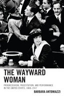The Wayward woman : progressivism, prostitution and performance in the United States, 1888-1917 / Barbara Antoniazzi.