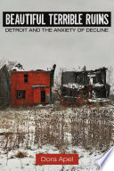 Beautiful terrible ruins Detroit and the anxiety of decline / Dora Apel.