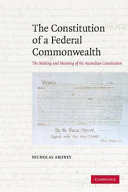 The constitution of a federal commonwealth : the making and meaning of the Australian constitution / Nicholas Aroney.