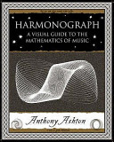 Harmonograph : a visual guide to the mathematics of music / by Anthony Ashton.