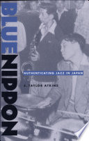 Blue Nippon : authenticating jazz in Japan / Taylor Atkins.