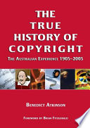 The true history of copyright : the Australian experience 1905-2005 / Benedict Atkinson.