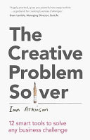 The creative problem solver : 12 smart tools to solve any business challenge / Ian Atkinson.