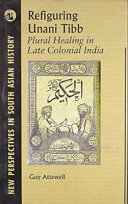 Refiguring unani tibb : plural healing in late colonial India / Guy N. A. Attewell.
