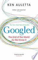 Googled : the end of the world as we know it / by Ken Auletta.