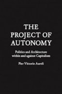 The project of autonomy : politics and architecture within and against capitalism / Pier Vittorio Aureli.