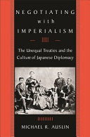Negotiating with imperialism : the unequal treaties and the culture of Japanese diplomacy / Michael R. Auslin.