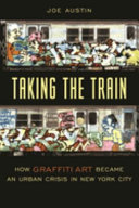 Taking the train : how graffiti art became an urban crisis in New York City / Joe Austin.
