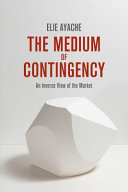 The medium of contingency : an inverse view of the market / Elie Ayache.