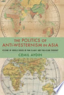 The politics of anti-Westernism in Asia : visions of world order in pan-Islamic and pan-Asian thought / Cemil Aydin.