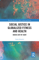 Social justice in globalized fitness and health bodies out of sight / Laura Azzarito.