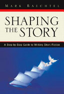Shaping the story : a step-by-step guide to writing short fiction / Mark Baechtel.