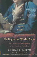 To begin the world anew : the genius and ambiguities of the American founders / Bernard Bailyn.