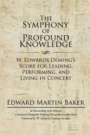 The symphony of profound knowledge : W. Edwards Deming's score for leading, performing, and living in concert / Edward Martin Baker.