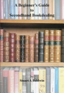 A beginner's guide to seondhand bookdealing / by Stuart A. Baldwin.