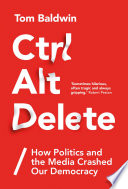 Ctrl alt delete how politics and the media crashed our democracy / Tom Baldwin.