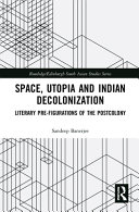 Space, utopia and Indian decolonization literary pre-figurations of the postcolony / Sandeep Banerjee.