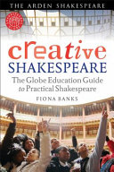 Creative Shakespeare the Globe education guide to practical Shakespeare / Fiona Banks.
