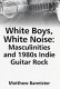 White boys, white noise : masculinities and 1980s indie guitar rock / Matthew Bannister.