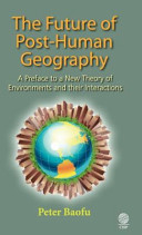 The future of post-human geography : a preface to a new theory of environments and their interactions / Peter Baofu.