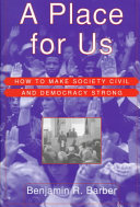 A place for us : how to make society civil and democracy strong / Benjamin R. Barber.