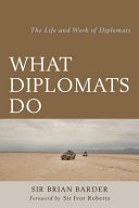 What diplomats do : the life and work of diplomats / Sir Brian Barder ; foreword by Sir Ivor Roberts.