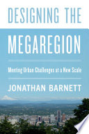 Designing the megaregion : meeting urban challenges at a new scale / Jonathan Barnett.