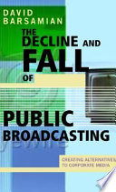 The decline and fall of public broadcasting : creating alternatives to corporate media / David Barsamian.