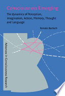 Consciousness emerging : the dynamics of perception, imagination, action, memory, thought, and language / by Renate Bartsch.