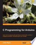 C programming for Arduino learn how to program and use Arduino boards with a series of engaging examples, illustrating each core concept / Julien Bayle.
