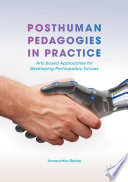Posthuman pedagogies in practice arts based approaches for developing participatory futures / Annouchka Bayley.
