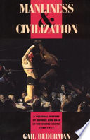 Manliness and civilization a cultural history of gender and race in the United States, 1880-1917 / Gail Bederman.