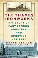 The Thames Ironworks : a history of East London industrial and sporting heritage / Brian Belton ; with a foreword by Iain Dale.