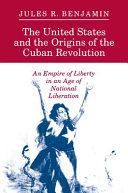The United States and the origins of the Cuban Revolution : an empire of liberty in an age of national liberation / Jules R. Benjamin.