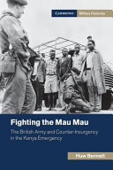 Fighting the Mau Mau : the British Army and counter-insurgency in the Kenya Emergency / Huw Bennett.
