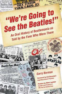 "We're going to see the Beatles!" : an oral history of Beatlemania as told by the fans who were there / Garry Berman ; foreword by Sid Bernstein ; preface by Mark Lapidos.