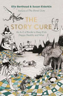 The story cure : an A-Z of books to keep kids happy, healthy and wise / Ella Berthoud and Susan Elderkin.