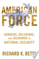American force : dangers, delusions, and dilemmas in national security / Richard K. Betts.
