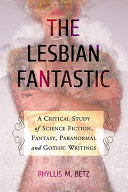 The lesbian fantastic : a critical study of science fiction, fantasy, paranormal and gothic writings / Phyllis M. Betz.
