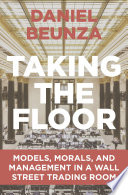 Taking the floor : models, morals, and management in a Wall Street trading room / Daniel Beunza.
