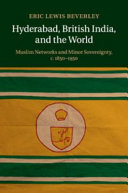 Hyderabad, British India, and the world : Muslim networks and minor sovereignty, c.1850-1950 / Eric Lewis Beverley.
