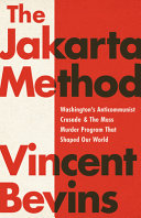 The Jakarta method : Washington's anticommunist crusade and the mass murder program that shaped our world / Vincent Bevins.