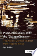 Music, masculinity and the claims of history : the Austro-German tradition from Hegel to Freud / Ian Biddle.