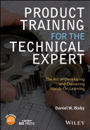 Product training for the technical expert the art of developing and delivering hands-on learning / by Daniel W. Bixby.