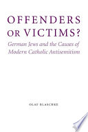Offenders or victims? German Jews and the causes of modern Catholic antisemitism / Olaf Blaschke.