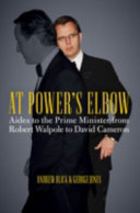 At power's elbow : aides to the prime minister from Robert Walpole to David Cameron / Andrew Blick & George Jones.