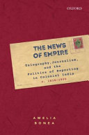 The news of empire : telegraphy, journalism, and the politics of reporting in colonial India, c. 1830-1900 / Amelia Bonea.