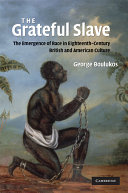 The grateful slave : the emergence of race in eighteenth-century British and American culture / George Boulukos.