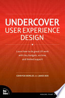 Undercover user experience learn how to do great UX work with tiny budgets, no time, and limited support / Cennydd Bowles and James Box.