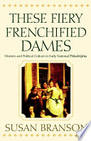 These fiery frenchified dames : women and political culture in early national Philadelphia / Susan Branson.